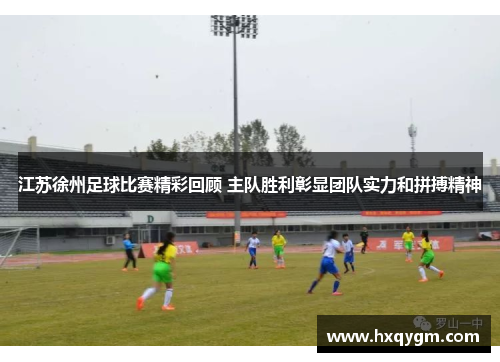 江苏徐州足球比赛精彩回顾 主队胜利彰显团队实力和拼搏精神