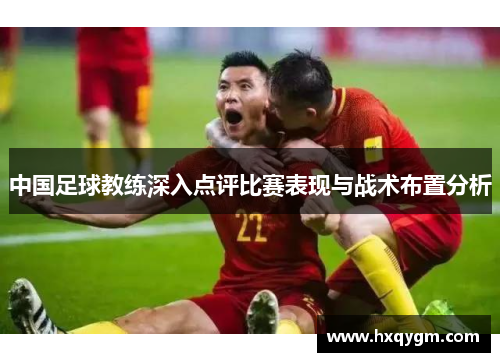 中国足球教练深入点评比赛表现与战术布置分析