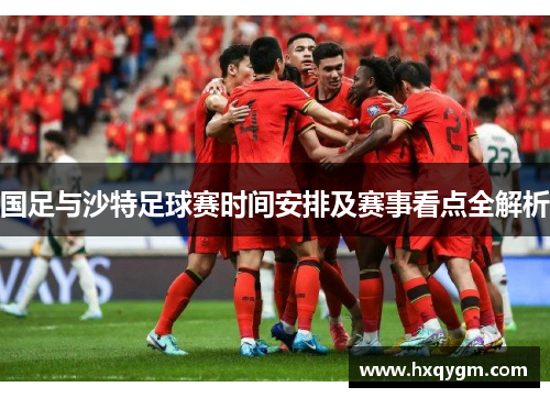 国足与沙特足球赛时间安排及赛事看点全解析