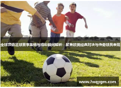 全球顶级足球赛事集锦与精彩瞬间解析：聚焦欧美经典对决与传奇球员表现
