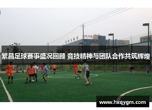 繁昌足球赛事盛况回顾 竞技精神与团队合作共筑辉煌