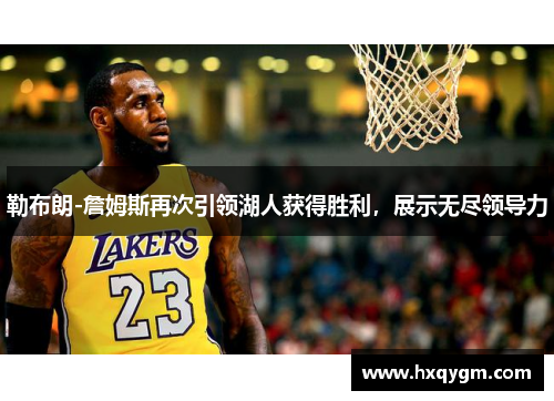 勒布朗-詹姆斯再次引领湖人获得胜利，展示无尽领导力