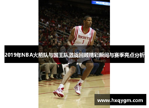 2019年NBA火箭队与国王队激战回顾精彩瞬间与赛季亮点分析
