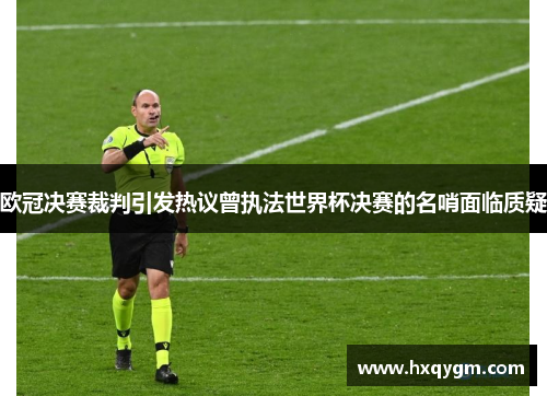 欧冠决赛裁判引发热议曾执法世界杯决赛的名哨面临质疑