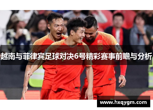 越南与菲律宾足球对决6号精彩赛事前瞻与分析