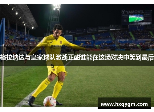 格拉纳达与皇家球队激战正酣谁能在这场对决中笑到最后